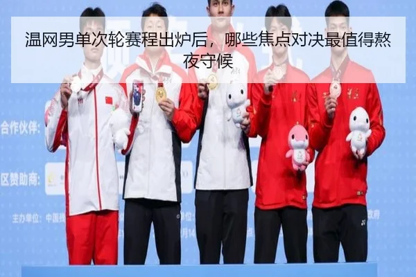 温网男单次轮赛程出炉后，哪些焦点对决最值得熬夜守候